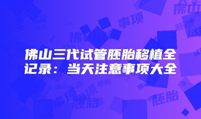 佛山三代试管胚胎移植全记录:当天注意事项大全