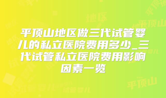 平顶山地区做三代试管婴儿的私立医院费用多少_三代试管私立医院费用影响因素一览