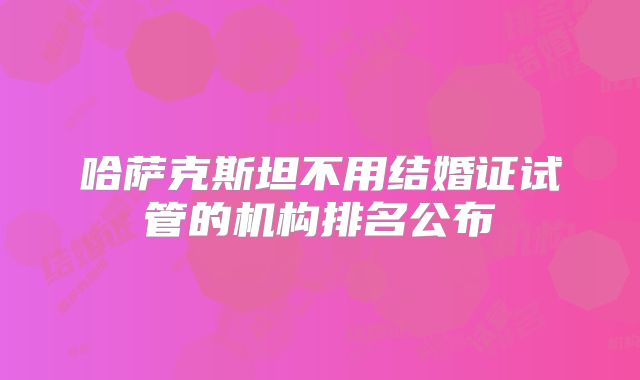 哈萨克斯坦不用结婚证试管的机构排名公布