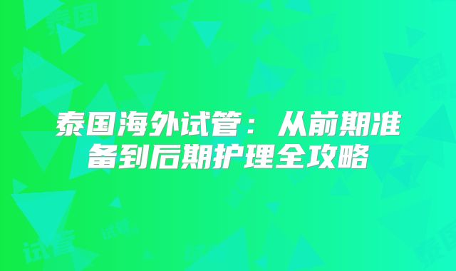 泰国海外试管：从前期准备到后期护理全攻略