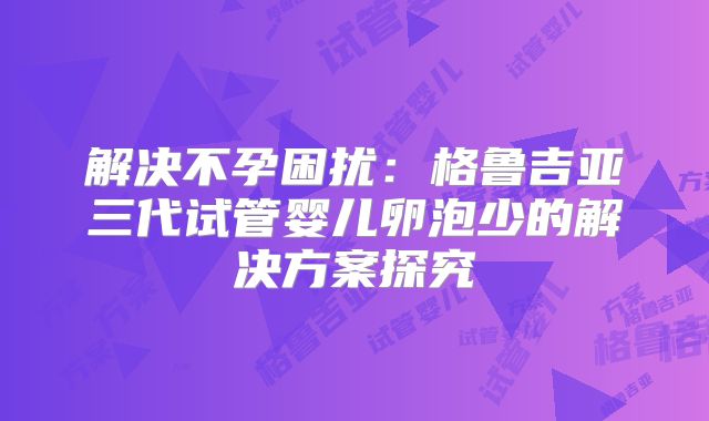 解决不孕困扰：格鲁吉亚三代试管婴儿卵泡少的解决方案探究