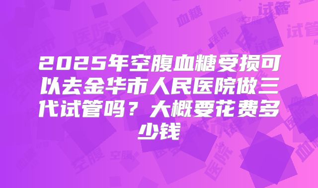 2025年空腹血糖受损可以去金华市人民医院做三代试管吗?大概要花费多少钱