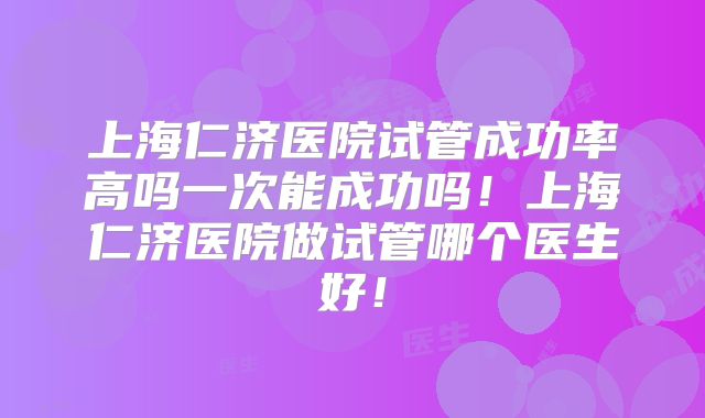 上海仁济医院试管成功率高吗一次能成功吗!上海仁济医院做试管哪个医生好!