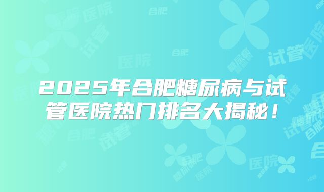 2025年合肥糖尿病与试管医院热门排名大揭秘!