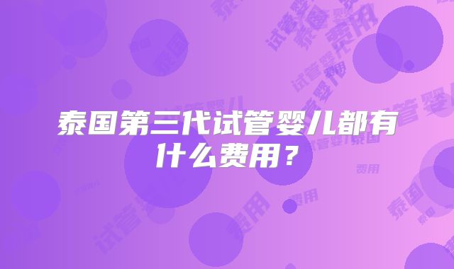 泰国第三代试管婴儿都有什么费用？