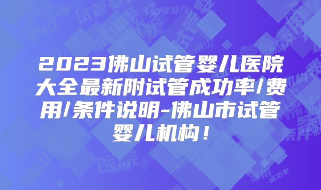 2023佛山试管婴儿医院大全最新附试管成功率/费用/条件说明-佛山市试管婴儿机构！