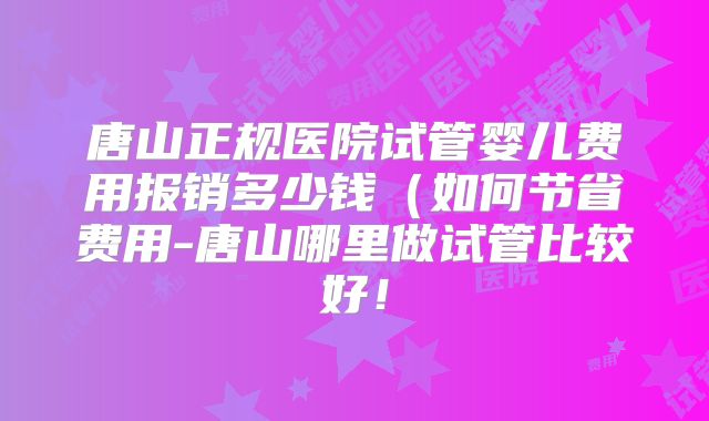 唐山正规医院试管婴儿费用报销多少钱（如何节省费用-唐山哪里做试管比较好！