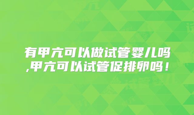 有甲亢可以做试管婴儿吗,甲亢可以试管促排卵吗！