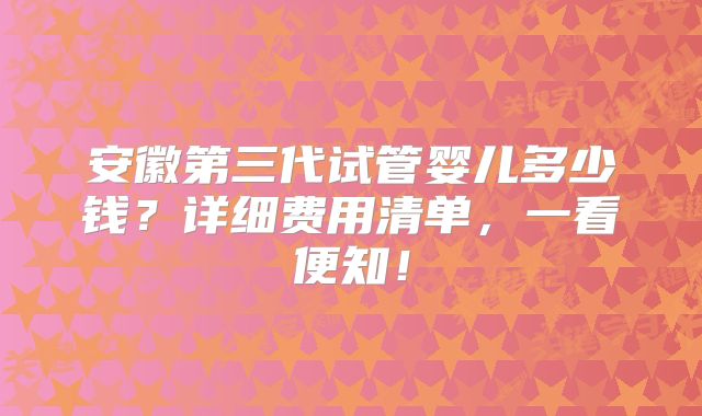 安徽第三代试管婴儿多少钱?详细费用清单,一看便知!