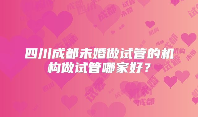 四川成都未婚做试管的机构做试管哪家好？