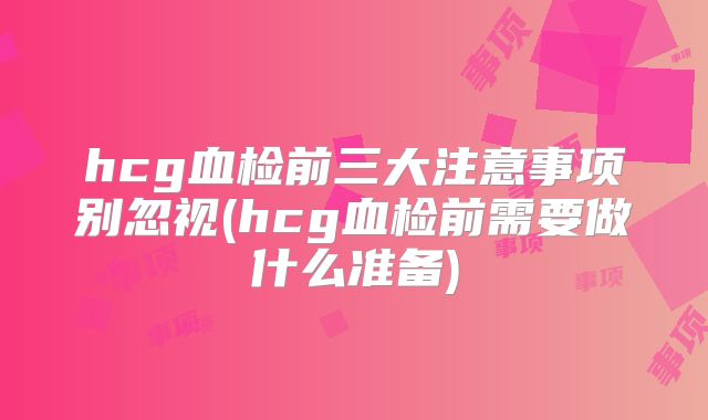 hcg血检前三大注意事项别忽视(hcg血检前需要做什么准备)