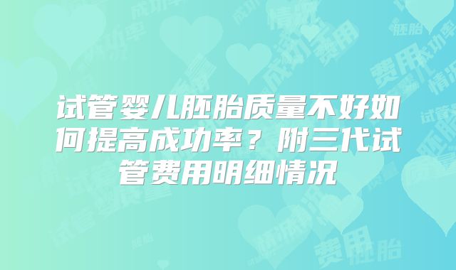 试管婴儿胚胎质量不好如何提高成功率？附三代试管费用明细情况