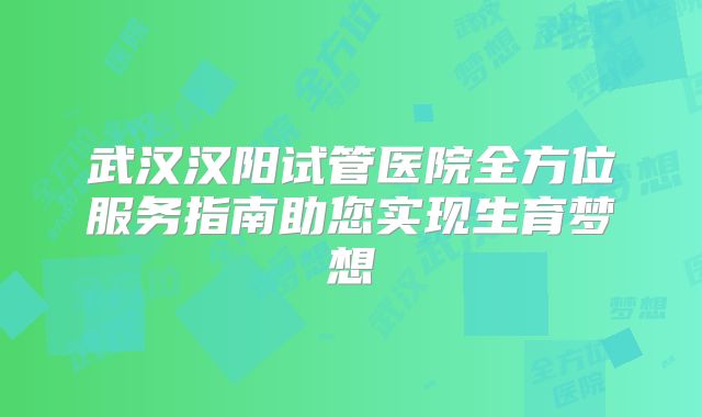 武汉汉阳试管医院全方位服务指南助您实现生育梦想