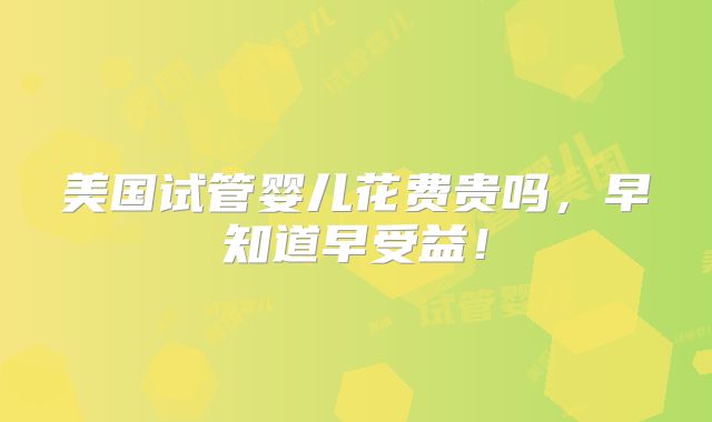 美国试管婴儿花费贵吗,早知道早受益!