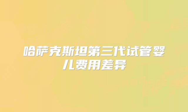 哈萨克斯坦第三代试管婴儿费用差异