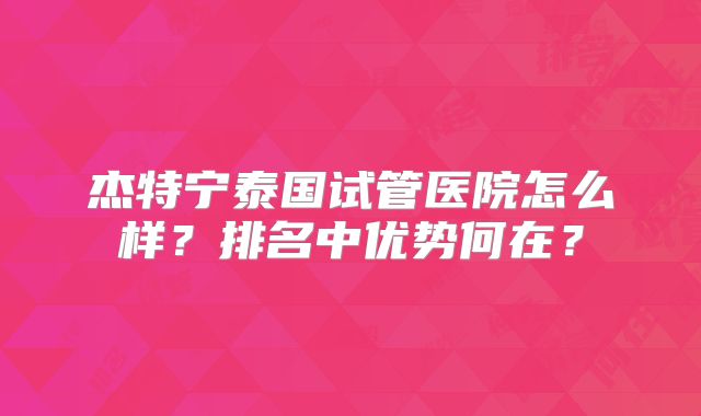 杰特宁泰国试管医院怎么样?排名中优势何在?
