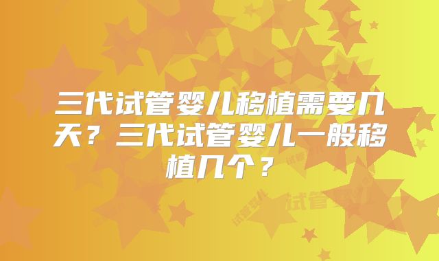 三代试管婴儿移植需要几天？三代试管婴儿一般移植几个？