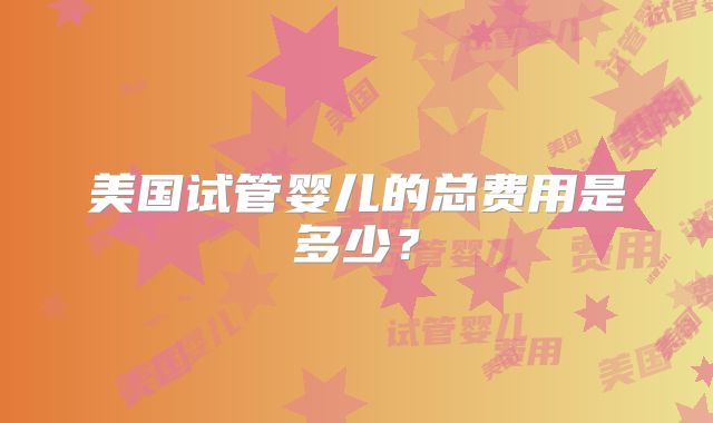 美国试管婴儿的总费用是多少？
