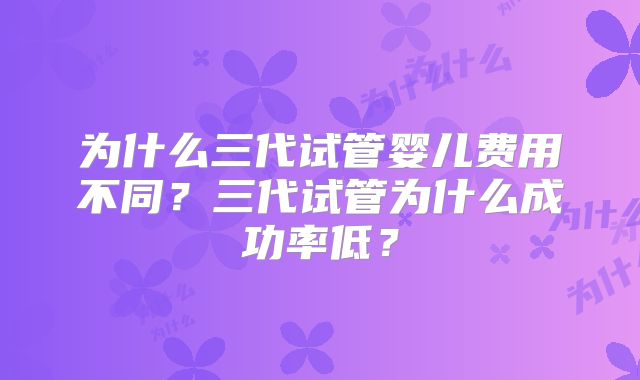 为什么三代试管婴儿费用不同?三代试管为什么成功率低?