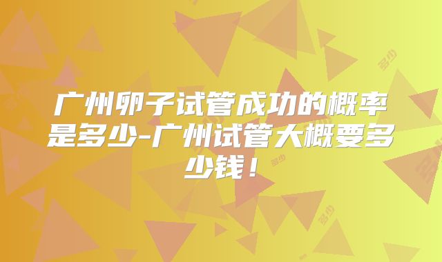 广州卵子试管成功的概率是多少-广州试管大概要多少钱!