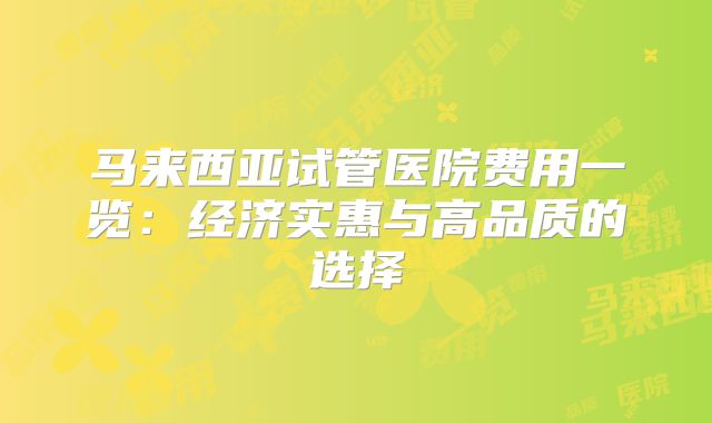 马来西亚试管医院费用一览：经济实惠与高品质的选择