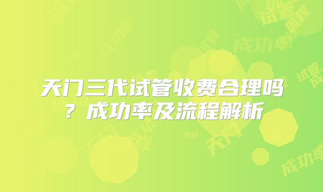 天门三代试管收费合理吗?成功率及流程解析