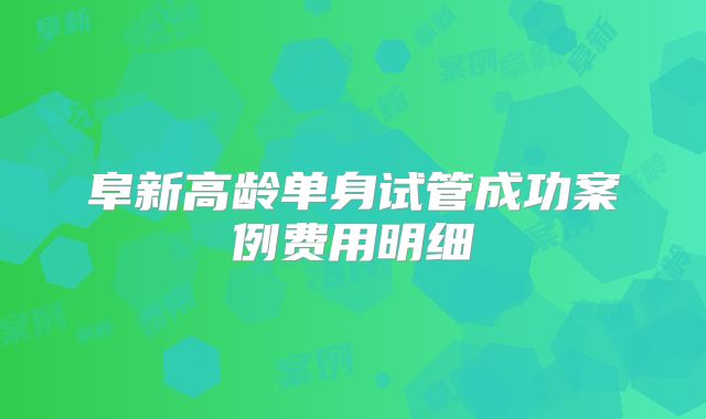 阜新高龄单身试管成功案例费用明细