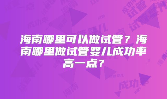 海南哪里可以做试管？海南哪里做试管婴儿成功率高一点？