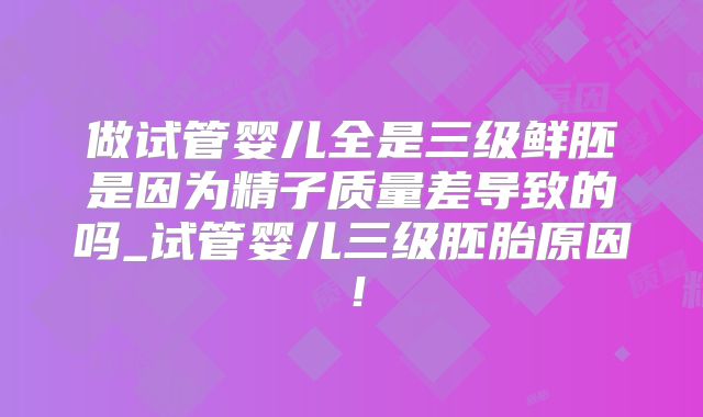 做试管婴儿全是三级鲜胚是因为精子质量差导致的吗_试管婴儿三级胚胎原因!