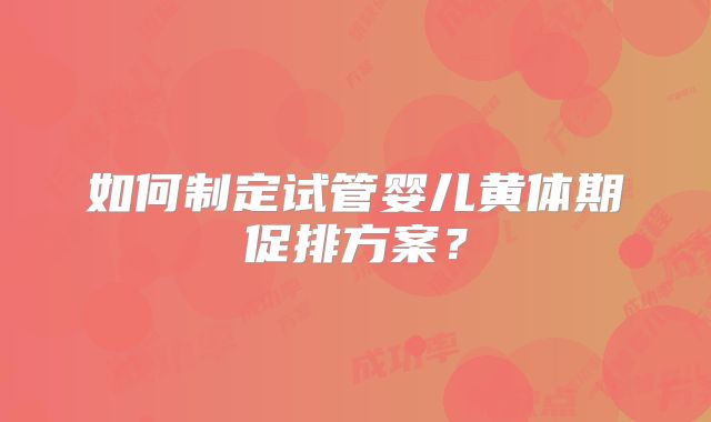 如何制定试管婴儿黄体期促排方案？