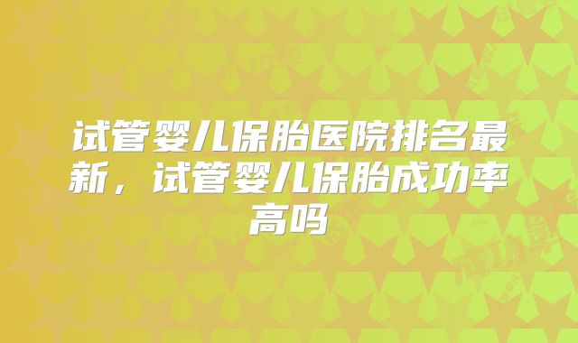 试管婴儿保胎医院排名最新,试管婴儿保胎成功率高吗