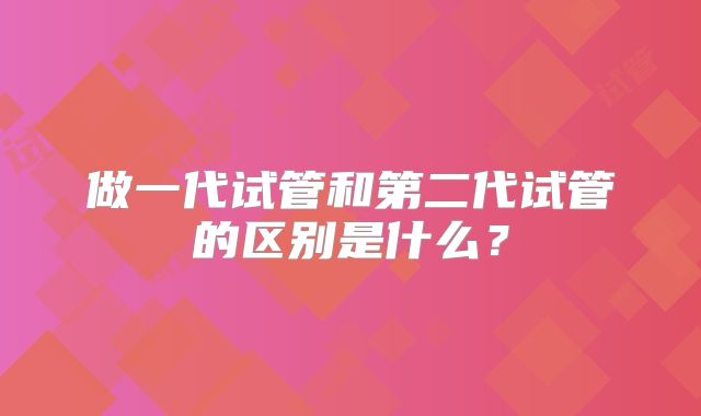 做一代试管和第二代试管的区别是什么？