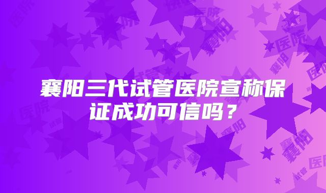 襄阳三代试管医院宣称保证成功可信吗？
