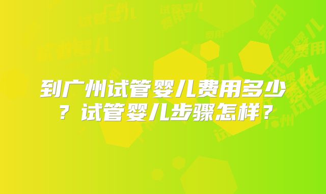 到广州试管婴儿费用多少？试管婴儿步骤怎样？