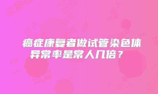 癌症康复者做试管染色体异常率是常人几倍?