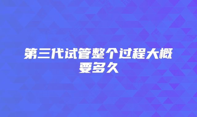 第三代试管整个过程大概要多久