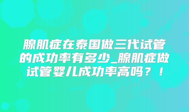 腺肌症在泰国做三代试管的成功率有多少_腺肌症做试管婴儿成功率高吗？！