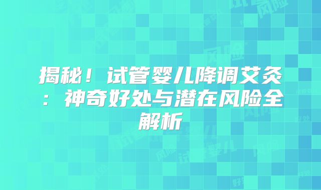 揭秘!试管婴儿降调艾灸:神奇好处与潜在风险全解析