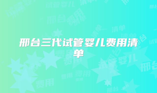 邢台三代试管婴儿费用清单