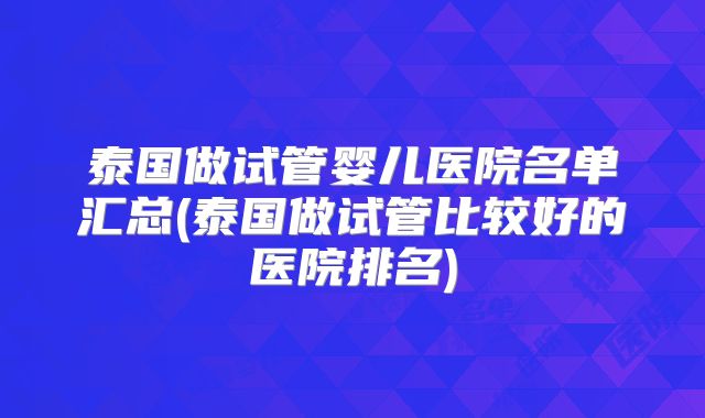 泰国做试管婴儿医院名单汇总(泰国做试管比较好的医院排名)