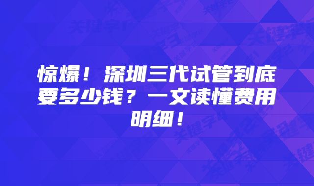 惊爆！深圳三代试管到底要多少钱？一文读懂费用明细！