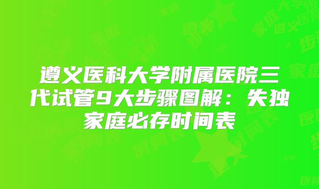 遵义医科大学附属医院三代试管9大步骤图解：失独家庭必存时间表
