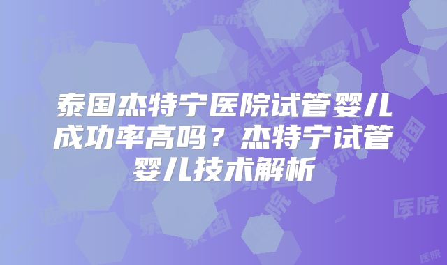 泰国杰特宁医院试管婴儿成功率高吗？杰特宁试管婴儿技术解析