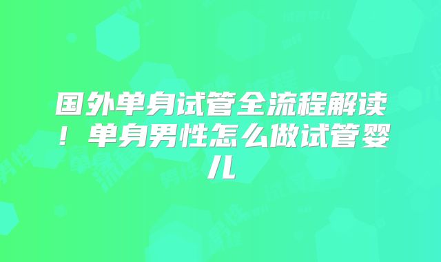 国外单身试管全流程解读！单身男性怎么做试管婴儿