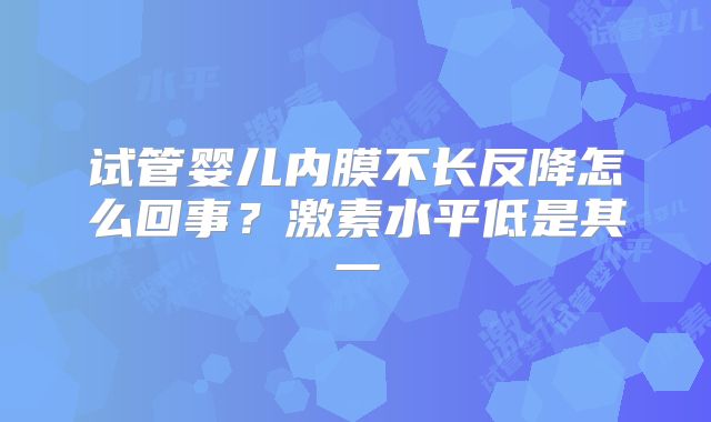 试管婴儿内膜不长反降怎么回事？激素水平低是其一