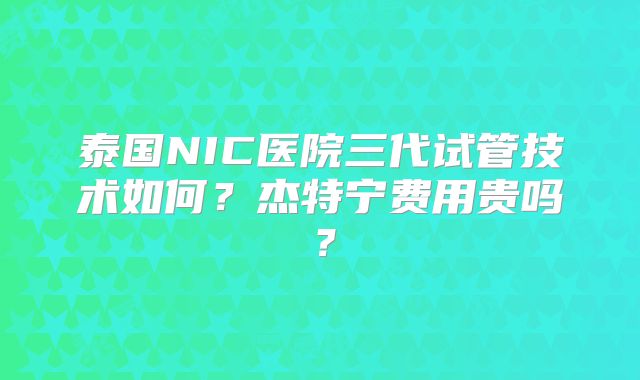 泰国NIC医院三代试管技术如何?杰特宁费用贵吗?