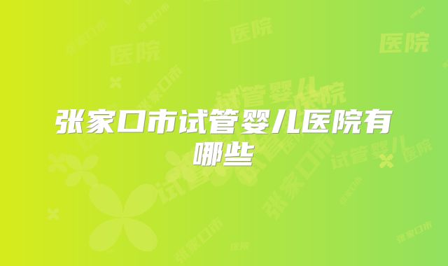 张家口市试管婴儿医院有哪些