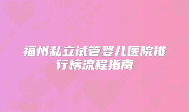 福州私立试管婴儿医院排行榜流程指南