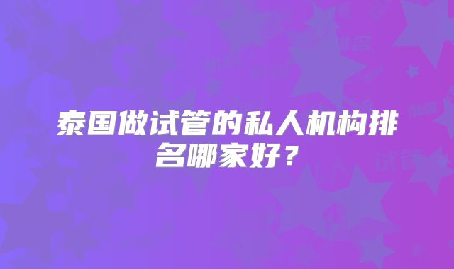 泰国做试管的私人机构排名哪家好?