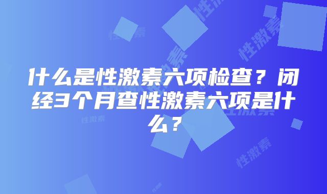 什么是性激素六项检查？闭经3个月查性激素六项是什么？